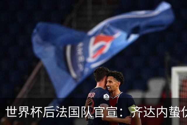 世界杯后法国队官宣：齐达内蛰伏5年出山，长约锁定2030世界杯