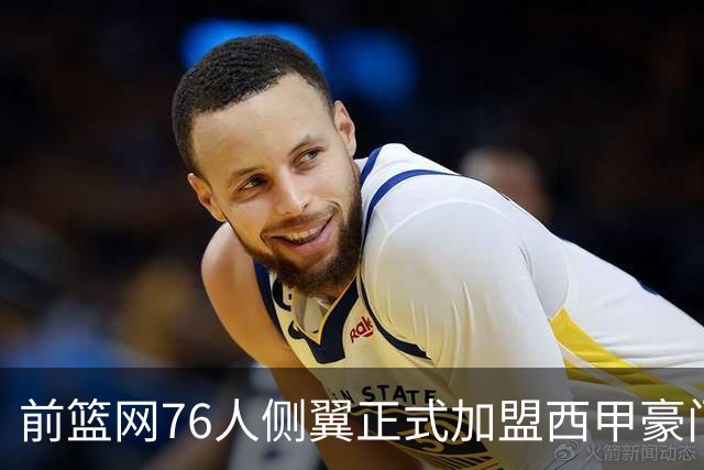 前篮网76人侧翼正式加盟西甲豪门，这或将成为他职业生涯的重要转折点