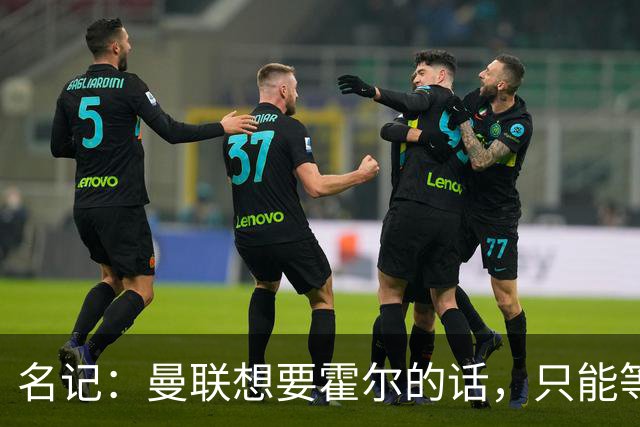 名记：曼联想要霍尔的话，只能等纽卡新帅上任与球员谈过之后