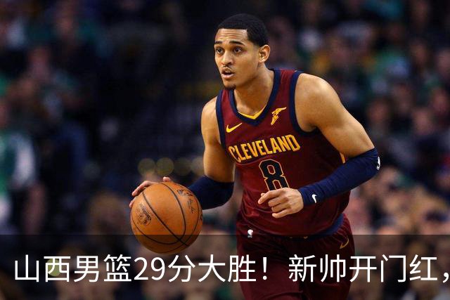 山西男篮29分大胜！新帅开门红，赵嘉仁首秀14分，王俊杰缺席