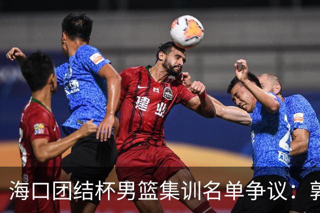 海口团结杯男篮集训名单争议：郭士强能否顶住压力求变？