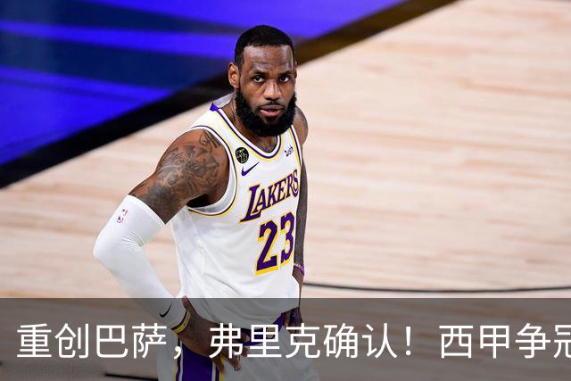 重创巴萨，弗里克确认！西甲争冠格局悄然改变，向皇马致敬