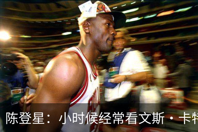 陈登星：小时候经常看文斯·卡特扣篮 但偶像是科比
