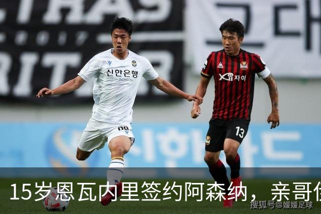 15岁恩瓦内里签约阿森纳，亲哥伊桑：盼兄弟同台